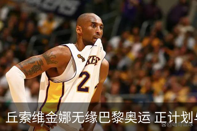丘索维金娜无缘巴黎奥运 正计划与家人去现场观战