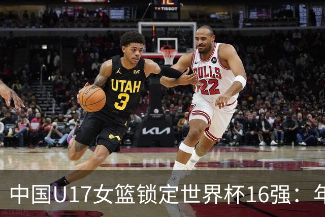 中国U17女篮锁定世界杯16强：年轻一代未来大有可期