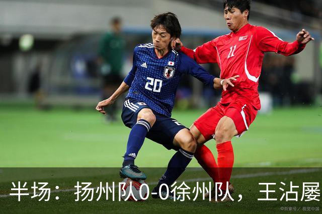 半场：扬州队0-0徐州队，王沾屡造险