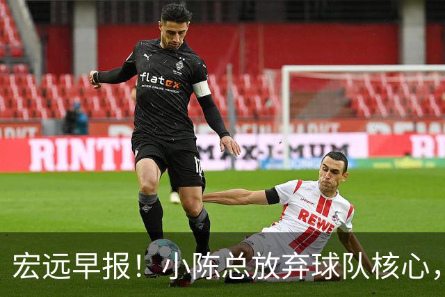 宏远早报！小陈总放弃球队核心，徐杰官宣新身份，周鹏合同确定！
