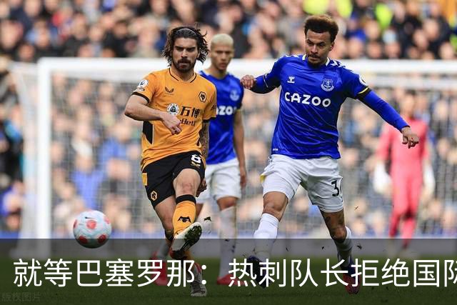 就等巴塞罗那：热刺队长拒绝国际米兰的招募