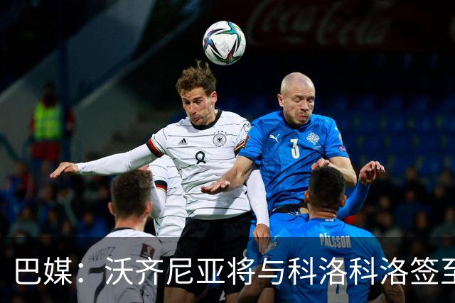 巴媒：沃齐尼亚将与科洛科洛签至26年底，设有续约一年的选项