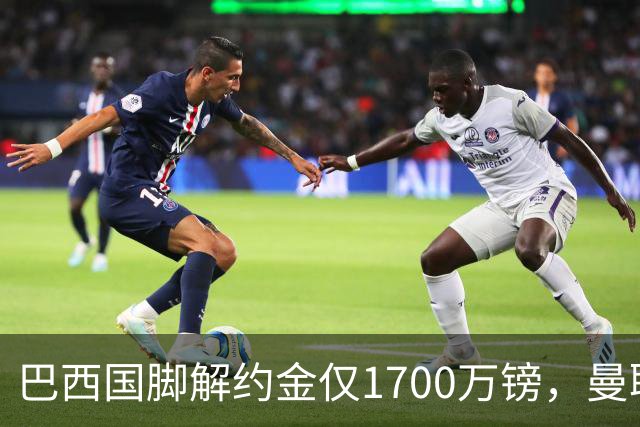 巴西国脚解约金仅1700万镑，曼联准备触发，纽卡也在盯着他