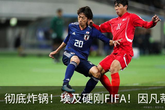彻底炸锅！埃及硬刚FIFA！因凡蒂诺陷入两难死局，多国足协集体失望