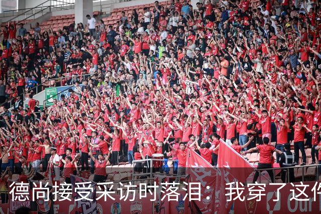 德尚接受采访时落泪：我穿了这件球衣25年，这很美好