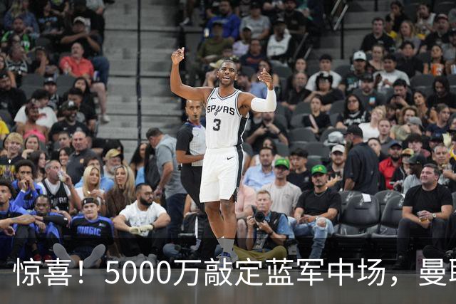 惊喜！5000万敲定蓝军中场，曼联接连失利后终于拿下第二名中场新援