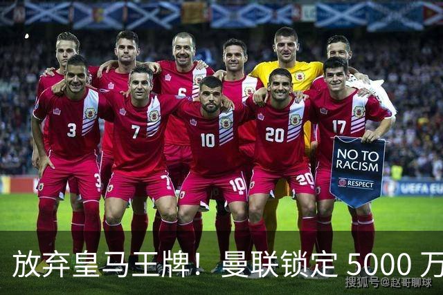 放弃皇马王牌！曼联锁定 5000 万世界杯天才，实力碾压楚阿梅尼