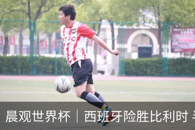 晨观世界杯｜西班牙险胜比利时 半决赛将战法国