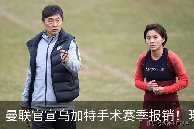 曼联官宣乌加特手术赛季报销！曝下笔引援人选，不会8000万买铁腰