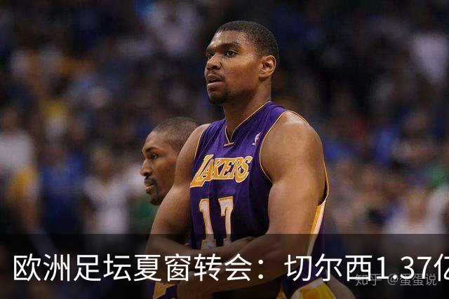 欧洲足坛夏窗转会：切尔西1.37亿欧签下罗杰斯