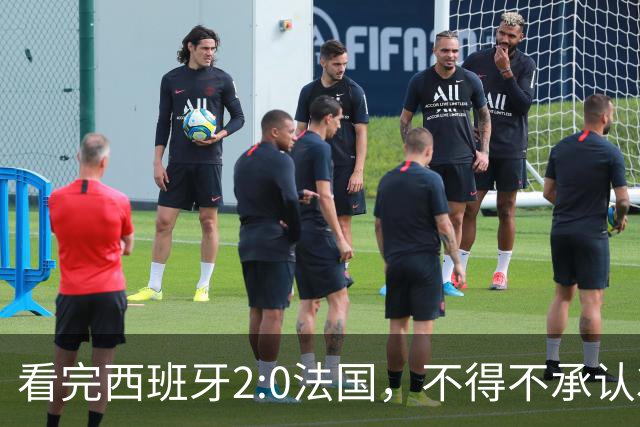 看完西班牙2:0法国，不得不承认3个事实：法国就算进了决赛也拿不到冠军