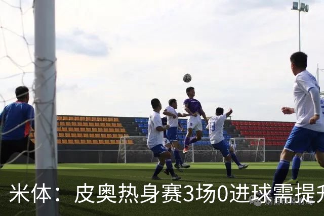 米体：皮奥热身赛3场0进球需提升状态，他将在国米意甲揭幕战首发