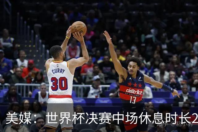 美媒：世界杯决赛中场休息时长20分钟 夏奇拉等人将献艺