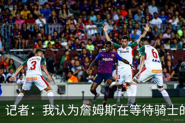 记者：我认为詹姆斯在等待骑士的关键变数发生 要看如何处理哈登