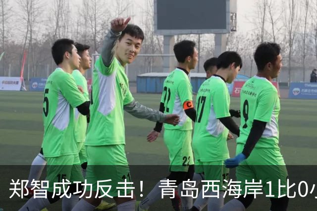 郑智成功反击！青岛西海岸1比0小胜辽宁铁人，国足传奇复出再显威力