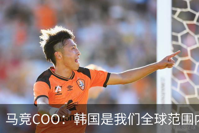 马竞COO：韩国是我们全球范围内最重要的市场之一