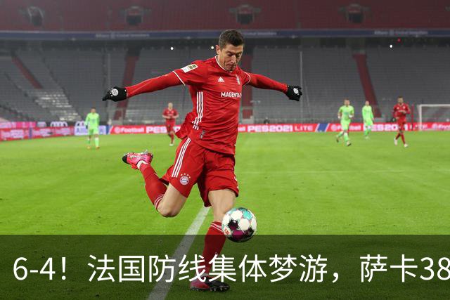 6-4！法国防线集体梦游，萨卡38天后才醒来，图赫尔你欠他一个道歉