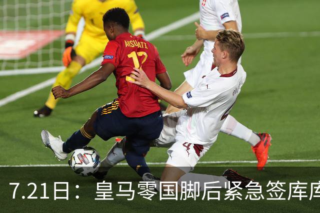 7.21日：皇马零国脚后紧急签库库雷利亚，遮羞布还是真拼图？