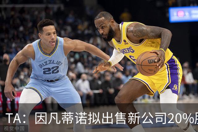 TA：因凡蒂诺拟出售新公司20%股权，42亿美元计划引发巨大争议